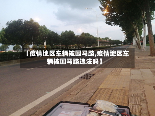 【疫情地区车辆被围马路,疫情地区车辆被围马路违法吗】