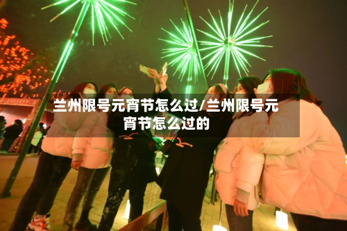 兰州限号元宵节怎么过/兰州限号元宵节怎么过的-第1张图片