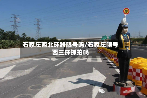 石家庄西北环路限号吗/石家庄限号西三环抓拍吗-第3张图片