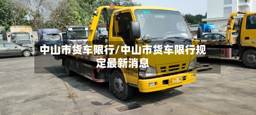 中山市货车限行/中山市货车限行规定最新消息-第1张图片