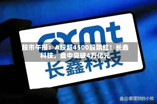 股市午报：A股超4500股飘红！长鑫科技，盘中突破4万亿元-第2张图片