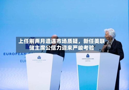 上任刚两月遭遇市场质疑	，新任美联储主席公信力迎来严峻考验-第2张图片