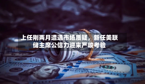 上任刚两月遭遇市场质疑，新任美联储主席公信力迎来严峻考验-第3张图片