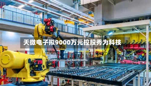天微电子拟9000万元控股秀为科技