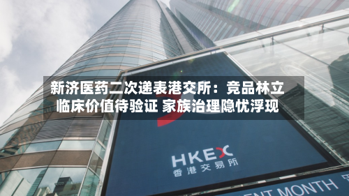 新济医药二次递表港交所:竞品林立临床价值待验证 家族治理隐忧浮现-第2张图片
