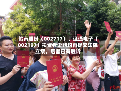 岭南股份（002717）、证通电子（002197）投资者索赔均再提交法院立案	，后者已有胜诉-第2张图片