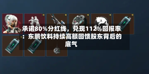承诺80%分红线，兑现112%回报率：东鹏饮料持续高额回馈股东背后的底气
