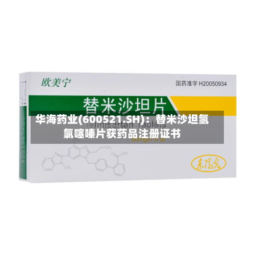华海药业(600521.SH):替米沙坦氢氯噻嗪片获药品注册证书-第2张图片