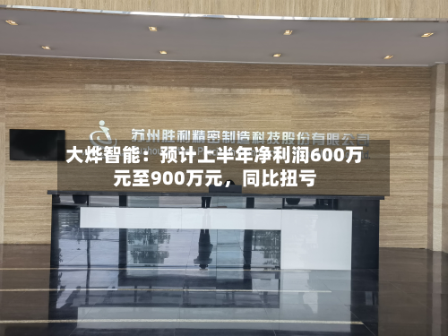 大烨智能：预计上半年净利润600万元至900万元，同比扭亏-第3张图片