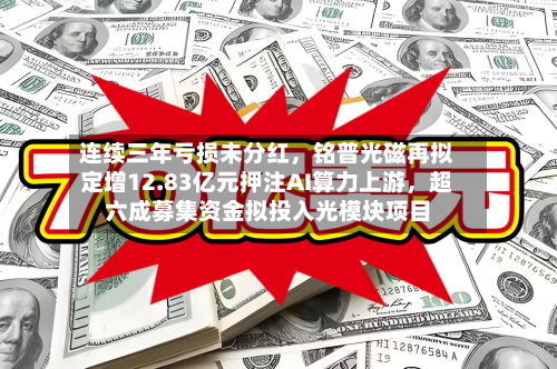 连续三年亏损未分红，铭普光磁再拟定增12.83亿元押注AI算力上游，超六成募集资金拟投入光模块项目-第2张图片