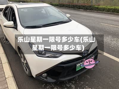 乐山星期一限号多少车(乐山星期一限号多少车)-第1张图片