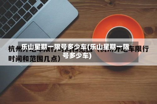乐山星期一限号多少车(乐山星期一限号多少车)-第2张图片