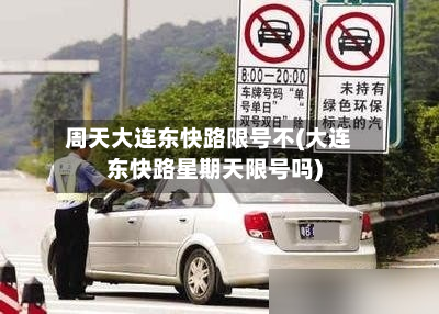 周天大连东快路限号不(大连东快路星期天限号吗)