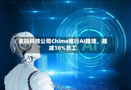 金融科技公司Chime推行AI提效，裁减10%员工-第2张图片