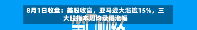 8月1日收盘：美股收高，亚马逊大涨逾15%	，三大股指本周均录得涨幅-第3张图片