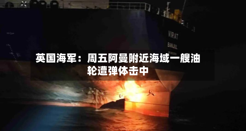 英国海军:周五阿曼附近海域一艘油轮遭弹体击中-第2张图片