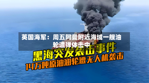英国海军:周五阿曼附近海域一艘油轮遭弹体击中-第1张图片