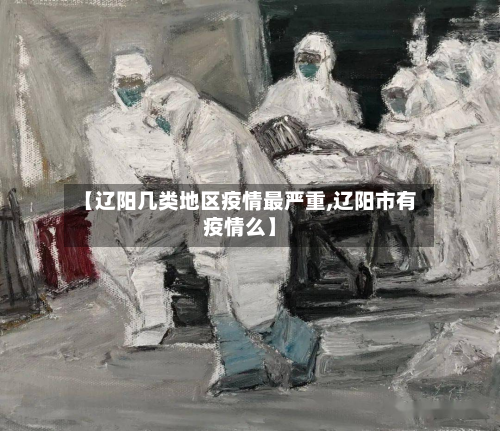 【辽阳几类地区疫情最严重,辽阳市有疫情么】-第1张图片