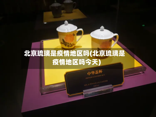 北京琉璃是疫情地区吗(北京琉璃是疫情地区吗今天)-第1张图片