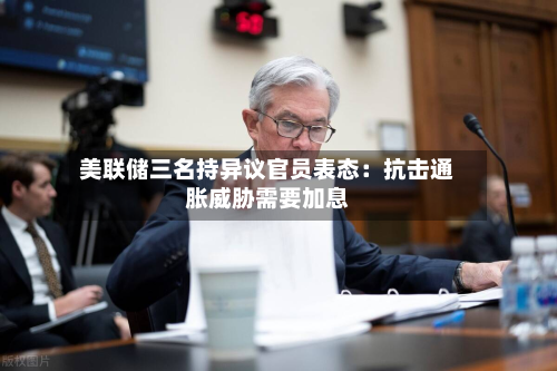 美联储三名持异议官员表态：抗击通胀威胁需要加息