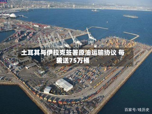 土耳其与伊拉克签署原油运输协议 每天
输送75万桶-第1张图片