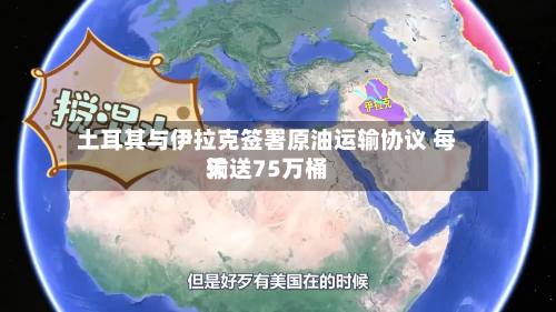 土耳其与伊拉克签署原油运输协议 每天
输送75万桶-第2张图片
