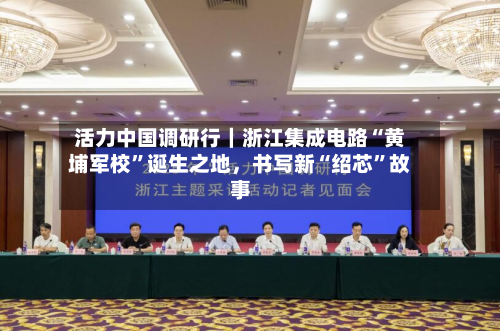 活力中国调研行｜浙江集成电路“黄埔军校	”诞生之地	，书写新“绍芯”故事-第2张图片