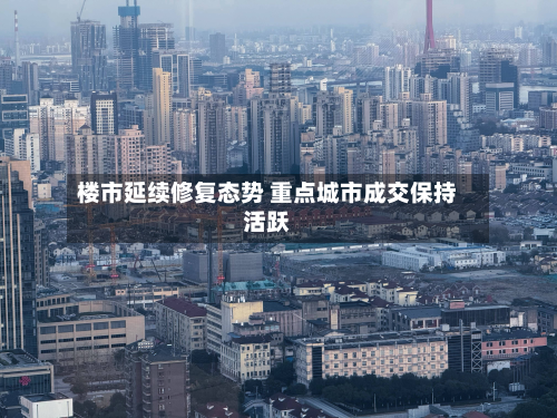 楼市延续修复态势 重点城市成交保持活跃-第1张图片