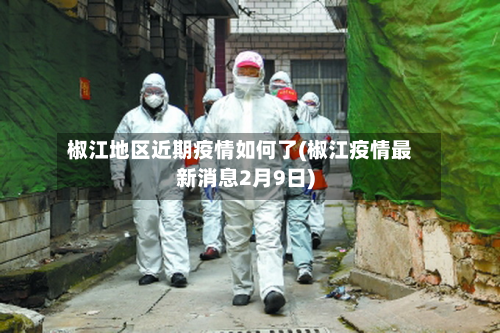 椒江地区近期疫情如何了(椒江疫情最新消息2月9日)-第3张图片