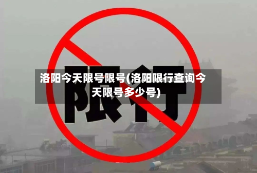洛阳今天限号限号(洛阳限行查询今天限号多少号)