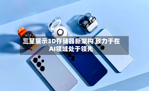 三星展示3D存储器新架构 致力于在AI领域处于领先-第1张图片