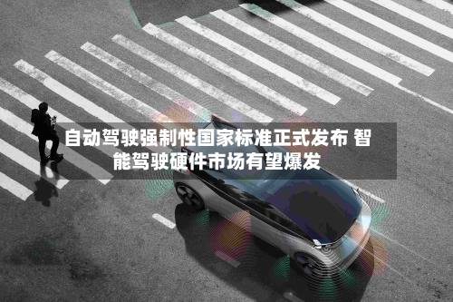 自动驾驶强制性国家标准正式发布 智能驾驶硬件市场有望爆发-第1张图片