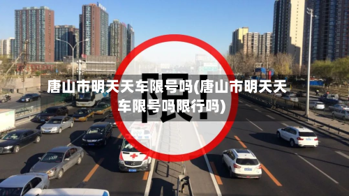 唐山市明天天车限号吗(唐山市明天天车限号吗限行吗)-第1张图片