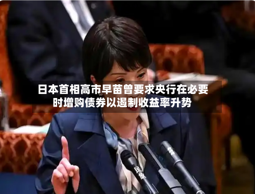 日本首相高市早苗曾要求央行在必要时增购债券以遏制收益率升势-第1张图片