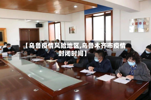 【乌鲁疫情风险地区,乌鲁木齐市疫情封闭时间】-第1张图片
