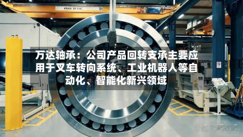 万达轴承：公司产品回转支承主要应用于叉车转向系统、工业机器人等自动化、智能化新兴领域-第3张图片