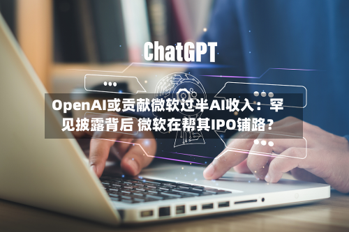 OpenAI或贡献微软过半AI收入：罕见披露背后 微软在帮其IPO铺路？