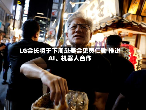 LG会长将于下周赴美会见黄仁勋 推进AI	、机器人合作-第2张图片
