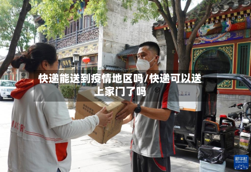 快递能送到疫情地区吗/快递可以送上家门了吗-第2张图片