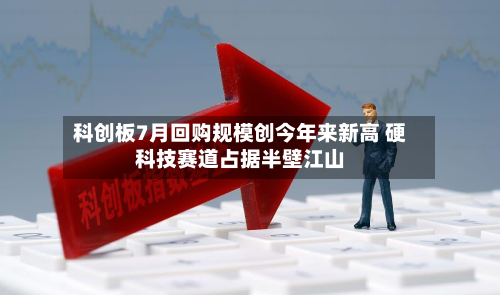 科创板7月回购规模创今年来新高 硬科技赛道占据半壁江山-第1张图片