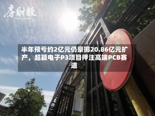 半年预亏约2亿元仍豪掷20.86亿元扩产，超颖电子P3项目押注高端PCB赛道-第3张图片