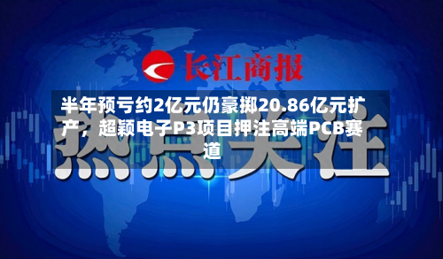 半年预亏约2亿元仍豪掷20.86亿元扩产	，超颖电子P3项目押注高端PCB赛道-第2张图片
