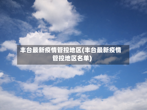 丰台最新疫情管控地区(丰台最新疫情管控地区名单)-第3张图片