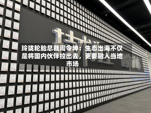 玲珑轮胎总裁周令坤：生态出海不仅是将国内伙伴拉出去，更要融入当地市场