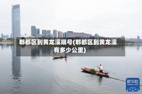 郫都区到黄龙溪限号(郫都区到黄龙溪有多少公里)