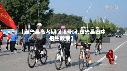 【定兴县高考期间限号吗,定兴县高中招生政策】-第1张图片