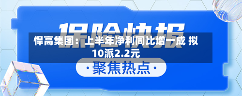 悍高集团：上半年净利同比增一成 拟10派2.2元