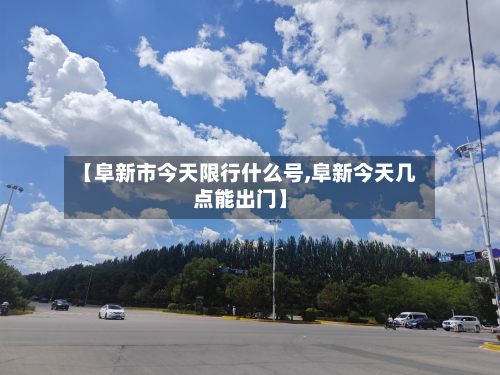 【阜新市今天限行什么号,阜新今天几点能出门】-第1张图片
