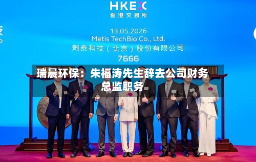 瑞晨环保:朱福涛先生辞去公司财务总监职务-第1张图片