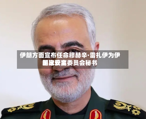 伊朗方面宣布任命穆赫辛·雷扎伊为伊朗比较高国家安全委员会秘书